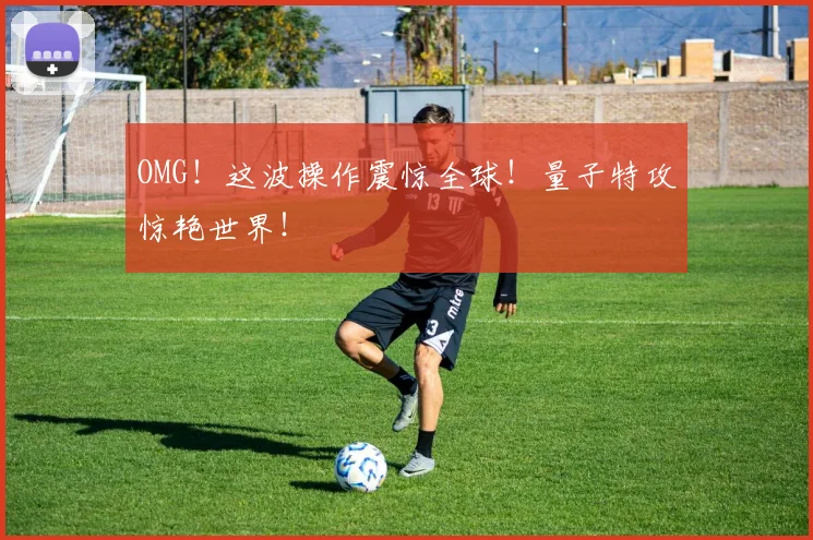 OMG！这波操作震惊全球！量子特攻惊艳世界！