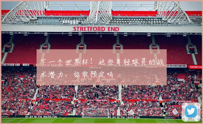 下一个世界杯！这些年轻球员的战术潜力，你敢预定吗