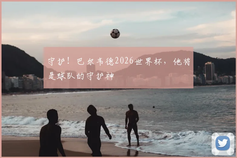 守护！巴尔韦德2026世界杯，他将是球队的守护神