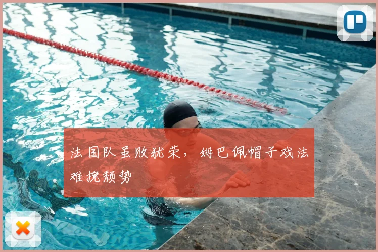 法国队虽败犹荣，姆巴佩帽子戏法难挽颓势