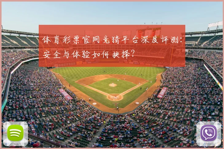 体育彩票官网竞猜平台深度评测：安全与体验如何抉择？