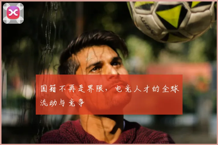 国籍不再是界限,电竞人才的全球流动与竞争