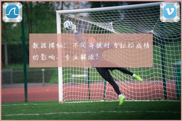 数据揭秘：不同海拔对马拉松成绩的影响，专业解读！