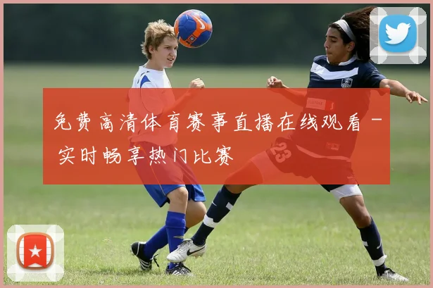 免费高清体育赛事直播在线观看 - 实时畅享热门比赛