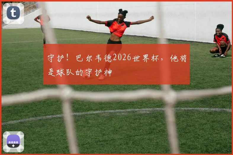 守护!巴尔韦德2026世界杯,他将是球队的守护神
