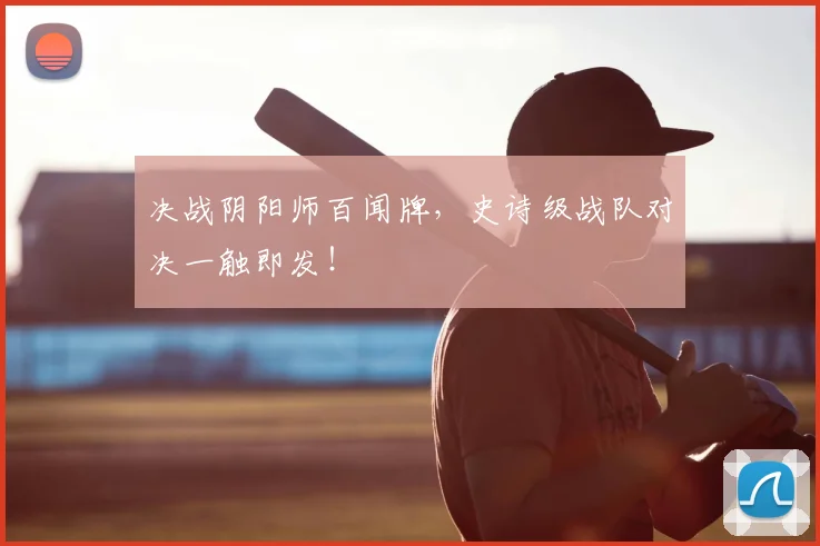 决战阴阳师百闻牌,史诗级战队对决一触即发!