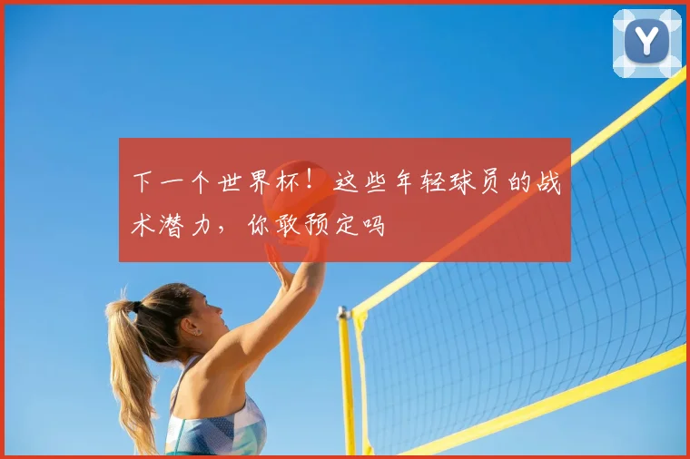 下一个世界杯!这些年轻球员的战术潜力,你敢预定吗
