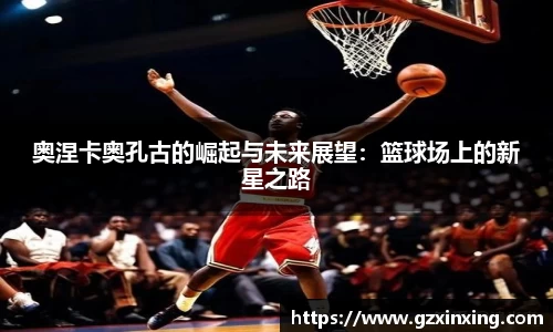 奥涅卡奥孔古的崛起与未来展望：篮球场上的新星之路