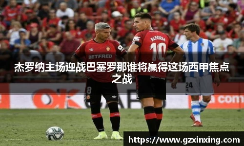 杰罗纳主场迎战巴塞罗那谁将赢得这场西甲焦点之战