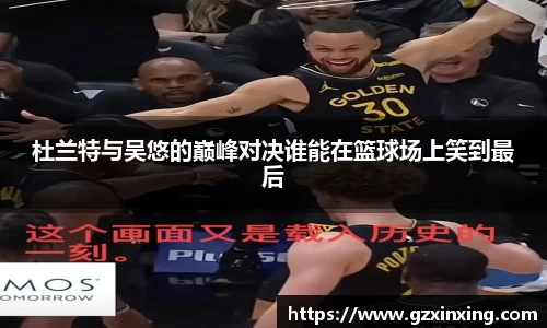 杜兰特与吴悠的巅峰对决谁能在篮球场上笑到最后