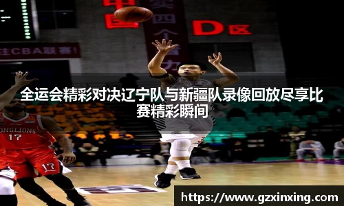 全运会精彩对决辽宁队与新疆队录像回放尽享比赛精彩瞬间